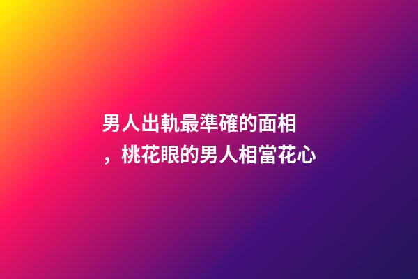 男人出軌最準確的面相，桃花眼的男人相當花心